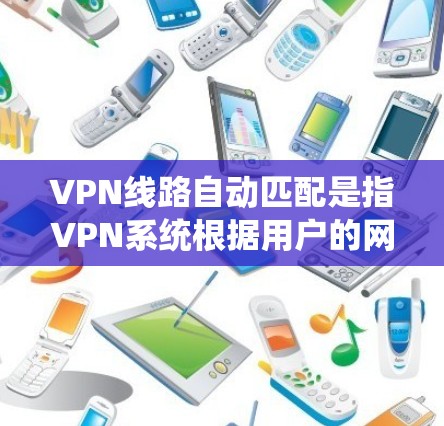VPN线路自动匹配是指VPN系统根据用户的网络条件（如IP地址、带宽、连接状态等）自动选择最合适的服务器进行连接。以下是对自动匹配的一些常见问题及其影响