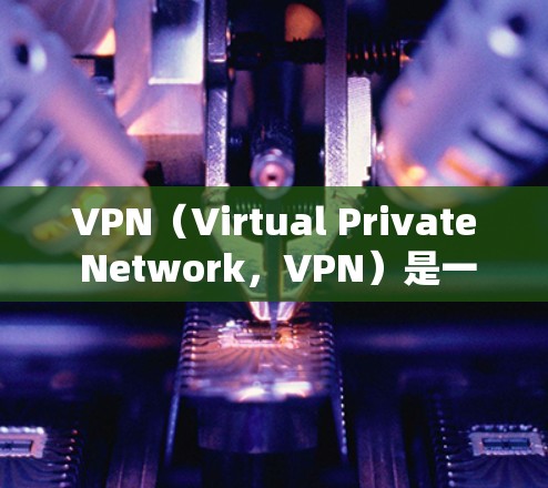 VPN（Virtual Private Network，VPN）是一种通过加密技术将来自国外的网络资源转移到本地服务器来实现的网络服务。以下是学习VPN资源筛选教程的关键步骤和内容