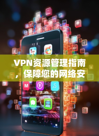 VPN资源管理指南,保障您的网络安全 VPN资源管理指南,保障您的网络安全
