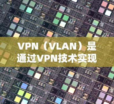 VPN(VLAN)是通过VPN技术实现网络通信的桥梁,允许用户在远距离连接两个网络设备之间。VPN主要分为协议类(如Vunet、C2、Netneta)和非协议类(如FreeTV、H2Home) VPN(VLAN)是通过VPN技术实现网络通信的桥梁,允许用户在远距离连接两个网络设备之间。VPN主要分为协议类(如Vunet、C2、Netneta)和非协议类(如FreeTV、H2Home)