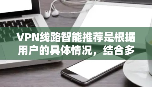 VPN线路智能推荐是根据用户的具体情况,结合多种因素,自动推荐适合的VPN服务。以下是一个清晰的指南,帮助您有效进行智能推荐 VPN线路智能推荐是根据用户的具体情况,结合多种因素,自动推荐适合的VPN服务。以下是一个清晰的指南,帮助您有效进行智能推荐