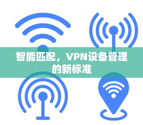 智能匹配,VPN设备管理的新标准 智能匹配,VPN设备管理的新标准