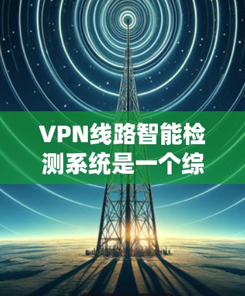 VPN线路智能检测系统是一个综合性的技术系统，旨在通过多种手段确保用户在网络环境下的安全。以下是对该系统的详细分析和总结