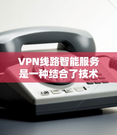VPN线路智能服务是一种结合了技术、管理和服务的解决方案,旨在通过智能化手段优化和提升VPN网络的安全性和用户体验。以下是对该领域的详细分析 VPN线路智能服务是一种结合了技术、管理和服务的解决方案,旨在通过智能化手段优化和提升VPN网络的安全性和用户体验。以下是对该领域的详细分析