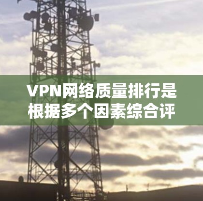 VPN网络质量排行是根据多个因素综合评估的,以下是一个逐步的总结和评价 VPN网络质量排行是根据多个因素综合评估的,以下是一个逐步的总结和评价
