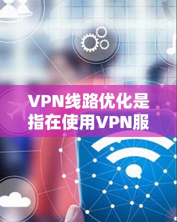 VPN线路优化是指在使用VPN服务时,通过调整配置、优化设备、配置服务器等手段,确保VPN连接的稳定性和可靠性。以下是一些优化VPN线路的常见方法和步骤,帮助您更好地优化您的VPN线路 VPN线路优化是指在使用VPN服务时,通过调整配置、优化设备、配置服务器等手段,确保VPN连接的稳定性和可靠性。以下是一些优化VPN线路的常见方法和步骤,帮助您更好地优化您的VPN线路