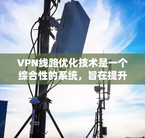 VPN线路优化技术是一个综合性的系统,旨在提升VPN网络的性能、安全性以及用户体验。以下是对 VPN 线路优化技术的系统性梳理 VPN线路优化技术是一个综合性的系统,旨在提升VPN网络的性能、安全性以及用户体验。以下是对 VPN 线路优化技术的系统性梳理