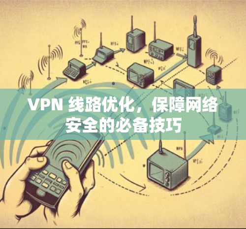 VPN 线路优化,保障网络安全的必备技巧 VPN 线路优化,保障网络安全的必备技巧