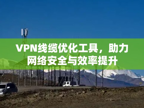 VPN线缆优化工具,助力网络安全与效率提升 VPN线缆优化工具,助力网络安全与效率提升