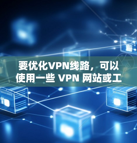 要优化VPN线路,可以使用一些 VPN 网站或工具,以下是安装和配置VPN线路优化工具的步骤 要优化VPN线路,可以使用一些 VPN 网站或工具,以下是安装和配置VPN线路优化工具的步骤