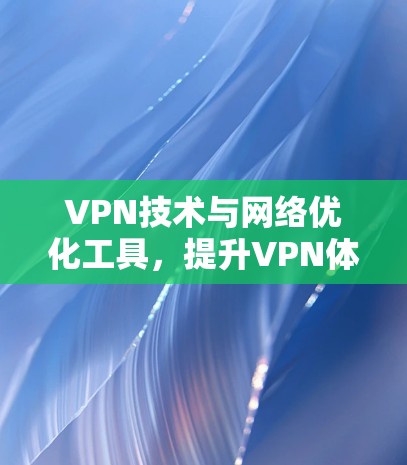 VPN技术与网络优化工具,提升VPN体验的关键 VPN技术与网络优化工具,提升VPN体验的关键