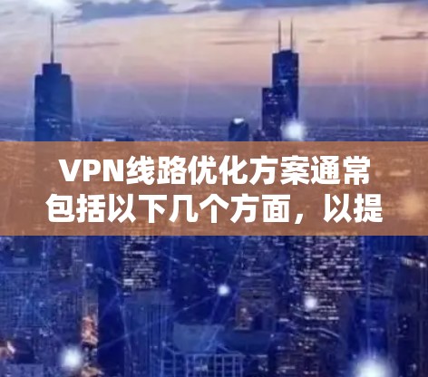 VPN线路优化方案通常包括以下几个方面，以提高网络性能和安全性。以下是一些优化方案的要点
