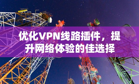 优化VPN线路插件,提升网络体验的佳选择 优化VPN线路插件,提升网络体验的佳选择