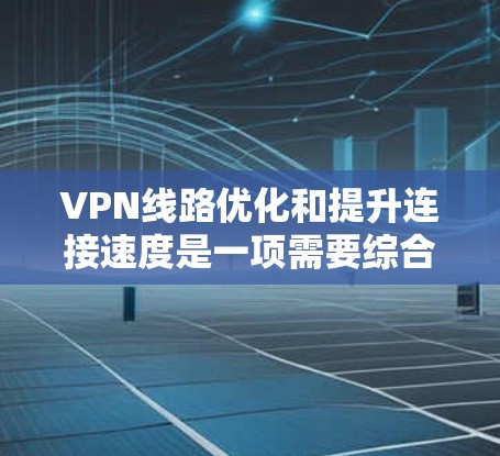 VPN线路优化和提升连接速度是一项需要综合考虑的技术和管理任务。以下是一些实用的技巧和方法,帮助您优化VPN连接速度和提升用户体验 VPN线路优化和提升连接速度是一项需要综合考虑的技术和管理任务。以下是一些实用的技巧和方法,帮助您优化VPN连接速度和提升用户体验