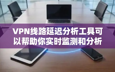 VPN线路延迟分析工具可以帮助你实时监测和分析VPN网络的延迟情况，从而更好地优化网络性能、预防网络攻击和提升用户体验。以下是一些常用VPN延迟分析工具，供你参考