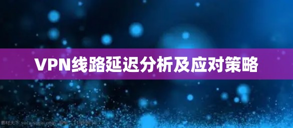 VPN线路延迟分析及应对策略 VPN线路延迟分析及应对策略