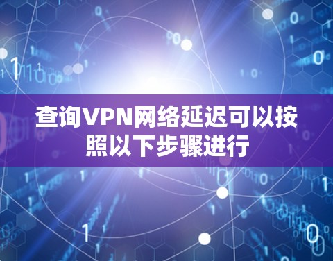 查询VPN网络延迟可以按照以下步骤进行 查询VPN网络延迟可以按照以下步骤进行