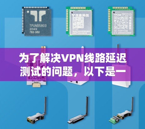 为了解决VPN线路延迟测试的问题,以下是一个系统化的步骤指南 为了解决VPN线路延迟测试的问题,以下是一个系统化的步骤指南