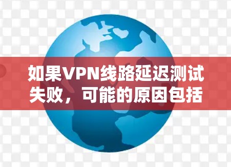如果VPN线路延迟测试失败，可能的原因包括以下几点