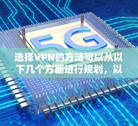 选择VPN的方法可以从以下几个方面进行规划,以确保安全性和高效性 选择VPN的方法可以从以下几个方面进行规划,以确保安全性和高效性