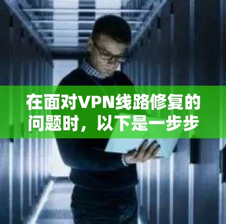 在面对VPN线路修复的问题时,以下是一步步的解决方案 在面对VPN线路修复的问题时,以下是一步步的解决方案