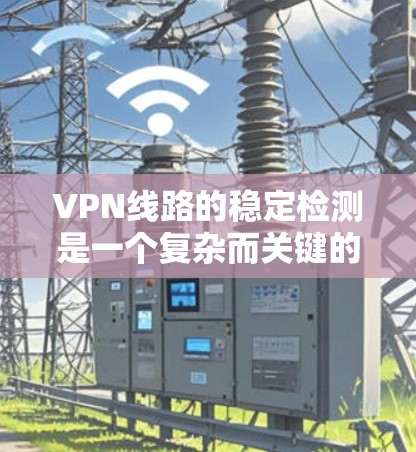VPN线路的稳定检测是一个复杂而关键的过程，涉及防火墙、日志分析和监控工具的使用。以下是详细的步骤和解释