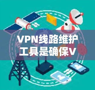 VPN线路维护工具是确保VPN安全和稳定运行的重要组成部分,涵盖了从防火墙到监控和管理多个层面。以下是维护VPN线路的主要步骤 VPN线路维护工具是确保VPN安全和稳定运行的重要组成部分,涵盖了从防火墙到监控和管理多个层面。以下是维护VPN线路的主要步骤