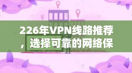 226年VPN线路推荐,选择可靠的网络保障你的连接 226年VPN线路推荐,选择可靠的网络保障你的连接