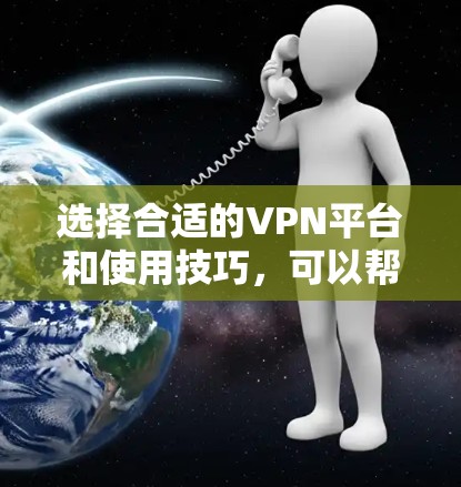 选择合适的VPN平台和使用技巧,可以帮助你更好地利用互联网进行视频通话、文件共享等需求。以下是一些总结性的建议,帮助你更好地理解和选择VPN平台 选择合适的VPN平台和使用技巧,可以帮助你更好地利用互联网进行视频通话、文件共享等需求。以下是一些总结性的建议,帮助你更好地理解和选择VPN平台