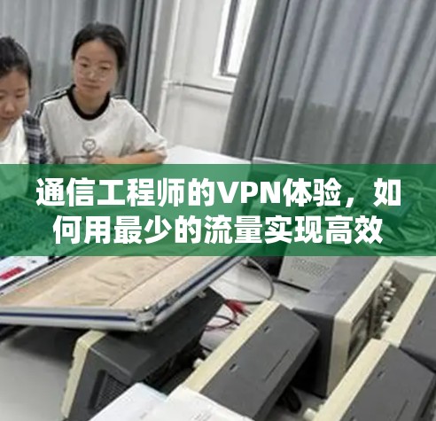 通信工程师的VPN体验,如何用最少的流量实现高效通信 通信工程师的VPN体验,如何用最少的流量实现高效通信