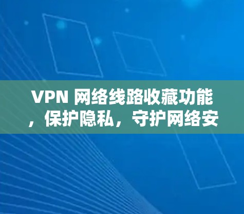 VPN 网络线路收藏功能,保护隐私,守护网络安全 VPN 网络线路收藏功能,保护隐私,守护网络安全