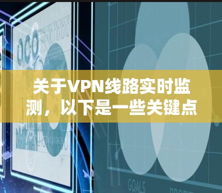 关于VPN线路实时监测,以下是一些关键点和步骤 关于VPN线路实时监测,以下是一些关键点和步骤