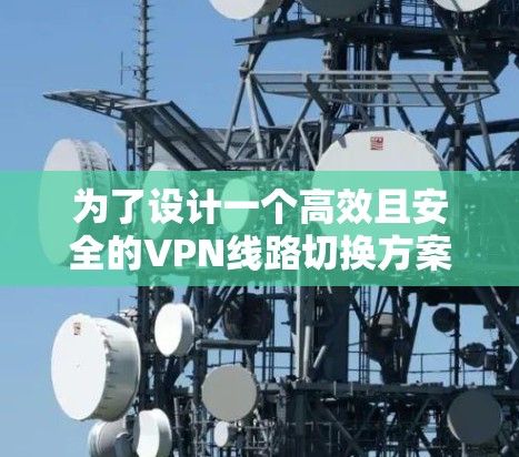 为了设计一个高效且安全的VPN线路切换方案,以下是一个详细的步骤指南 为了设计一个高效且安全的VPN线路切换方案,以下是一个详细的步骤指南