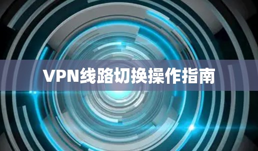 VPN线路切换操作指南 VPN线路切换操作指南