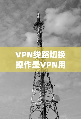 VPN线路切换操作是VPN用户在配置网络时常见的步骤之一。以下是一些常见的VPN线路切换操作教程,帮助您顺利完成切换 VPN线路切换操作是VPN用户在配置网络时常见的步骤之一。以下是一些常见的VPN线路切换操作教程,帮助您顺利完成切换