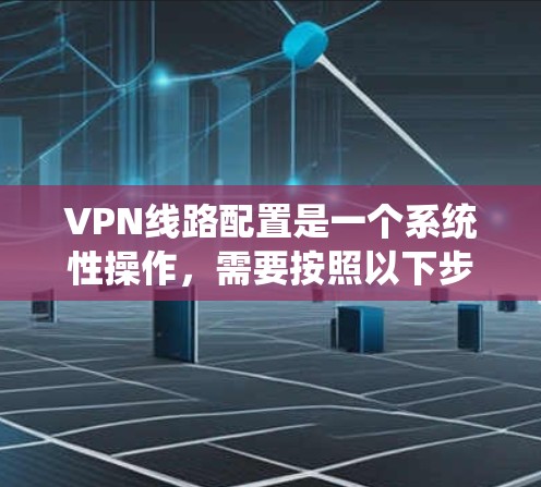 VPN线路配置是一个系统性操作,需要按照以下步骤进行 VPN线路配置是一个系统性操作,需要按照以下步骤进行