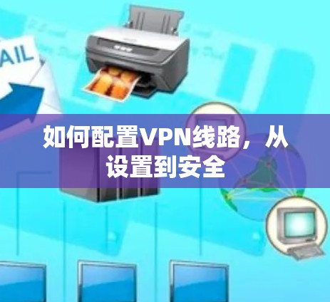 如何配置VPN线路,从设置到安全 如何配置VPN线路,从设置到安全