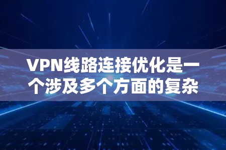 VPN线路连接优化是一个涉及多个方面的复杂问题,涉及技术、安全、管理等多个方面。以下是一步步的优化建议 VPN线路连接优化是一个涉及多个方面的复杂问题,涉及技术、安全、管理等多个方面。以下是一步步的优化建议