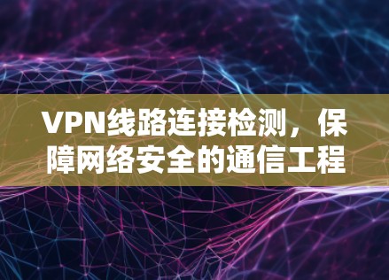 VPN线路连接检测,保障网络安全的通信工程新方法 VPN线路连接检测,保障网络安全的通信工程新方法
