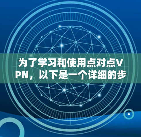 为了学习和使用点对点VPN,以下是一个详细的步骤指南,结合了理论知识和实际操作 为了学习和使用点对点VPN,以下是一个详细的步骤指南,结合了理论知识和实际操作