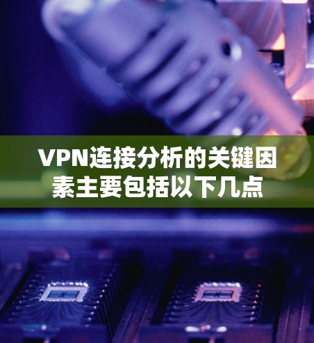 VPN连接分析的关键因素主要包括以下几点 VPN连接分析的关键因素主要包括以下几点
