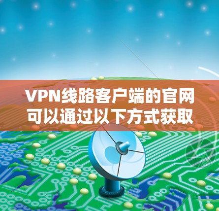 VPN线路客户端的官网可以通过以下方式获取 VPN线路客户端的官网可以通过以下方式获取