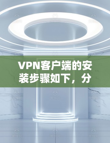 VPN客户端的安装步骤如下,分为多个部分以确保安全和正常运行 VPN客户端的安装步骤如下,分为多个部分以确保安全和正常运行