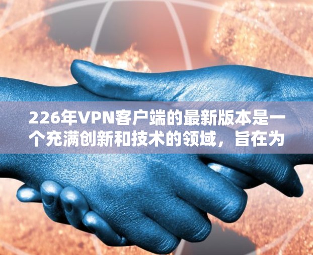 226年VPN客户端的最新版本是一个充满创新和技术的领域,旨在为用户提供更加高效、安全和丰富的VPN体验。以下是对226年最新VPN客户端的详细总结 226年VPN客户端的最新版本是一个充满创新和技术的领域,旨在为用户提供更加高效、安全和丰富的VPN体验。以下是对226年最新VPN客户端的详细总结
