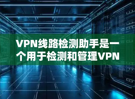 VPN线路检测助手是一个用于检测和管理VPN网络的工具,旨在保护用户免受潜在威胁。以下是详细的步骤指南 VPN线路检测助手是一个用于检测和管理VPN网络的工具,旨在保护用户免受潜在威胁。以下是详细的步骤指南