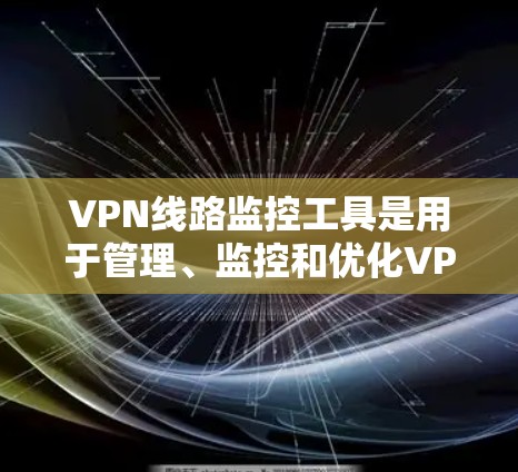 VPN线路监控工具是用于管理、监控和优化VPN网络的软件工具。以下是这些工具的详细介绍