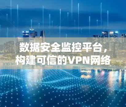 数据安全监控平台,构建可信的VPN网络保障数据安全 数据安全监控平台,构建可信的VPN网络保障数据安全