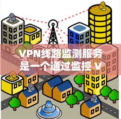 VPN线路监测服务是一个通过监控 VPN（虚拟专用网）的流量来确保数据安全和优化服务器使用的重要技术。以下是该服务的详细分析和总结