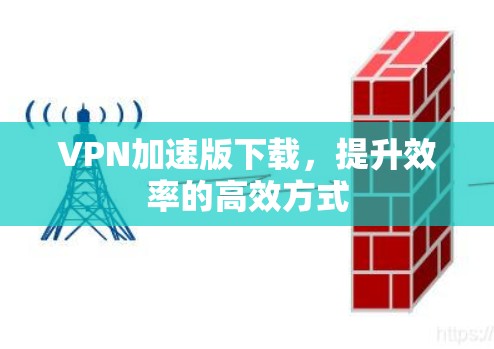 VPN加速版下载，提升效率的高效方式