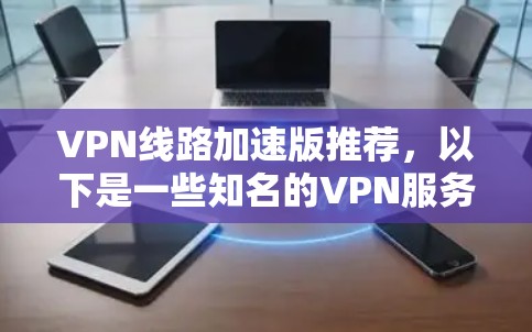 VPN线路加速版推荐,以下是一些知名的VPN服务,适合不同需求的用户 VPN线路加速版推荐,以下是一些知名的VPN服务,适合不同需求的用户
